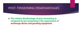 POST-TENSIONING DISADVANTAGES
 The relative disadvantage of post-tensioning as
compared to pre-tensioning is the requirement of
anchorage device and grouting equipment.
 