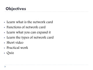 Objectives
 Learn what is the network card
 Functions of network card
 Learn what you can expand it
 Learn the types of network card
 Short video
 Practical work
 Quiz
 