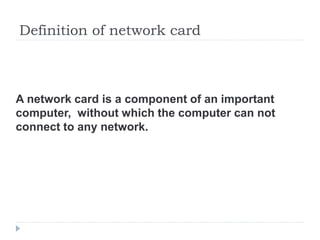 Definition of network card
A network card is a component of an important
computer, without which the computer can not
connect to any network.
 