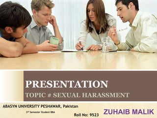 PRESENTATION
TOPIC # SEXUAL HARASSMENT
ZUHAIB MALIK
ABASYN UNIVERSITY PESHAWAR, Pakistan
3rd Semester Student BBA
Roll No: 9523
 
