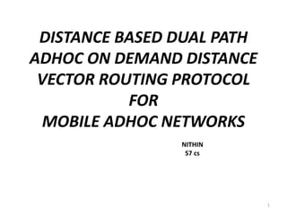 DISTANCE BASED DUAL PATH
ADHOC ON DEMAND DISTANCE
VECTOR ROUTING PROTOCOL
FOR
MOBILE ADHOC NETWORKS
NITHIN
S7 cs
1
 
