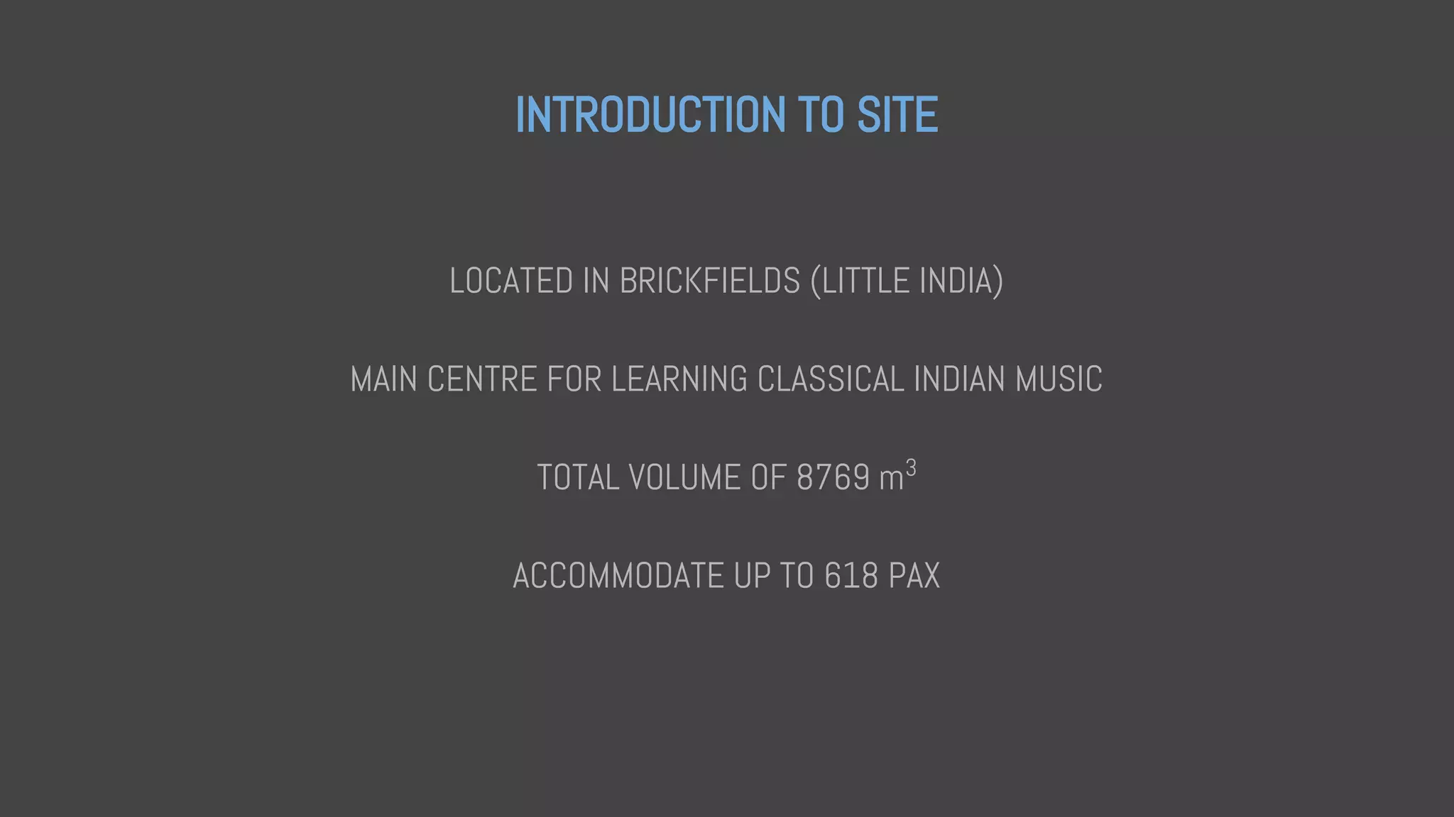 INTRODUCTION TO SITE
LOCATED IN BRICKFIELDS (LITTLE INDIA)
MAIN CENTRE FOR LEARNING CLASSICAL INDIAN MUSIC
TOTAL VOLUME OF 8769 m3
ACCOMMODATE UP TO 618 PAX
 