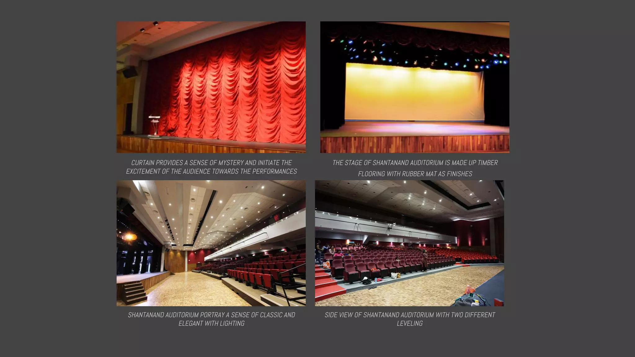 SIDE VIEW OF SHANTANAND AUDITORIUM WITH TWO DIFFERENT
LEVELING
SHANTANAND AUDITORIUM PORTRAY A SENSE OF CLASSIC AND
ELEGANT WITH LIGHTING
CURTAIN PROVIDES A SENSE OF MYSTERY AND INITIATE THE
EXCITEMENT OF THE AUDIENCE TOWARDS THE PERFORMANCES
THE STAGE OF SHANTANAND AUDITORIUM IS MADE UP TIMBER
FLOORING WITH RUBBER MAT AS FINISHES
 