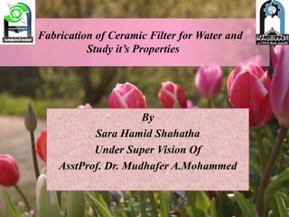 Fabrication of Ceramic Filter for Water and
Study it’s Properties
By
Sara Hamid Shahatha
Under Super Vision Of
AsstProf. Dr. Mudhafer A.Mohammed
 