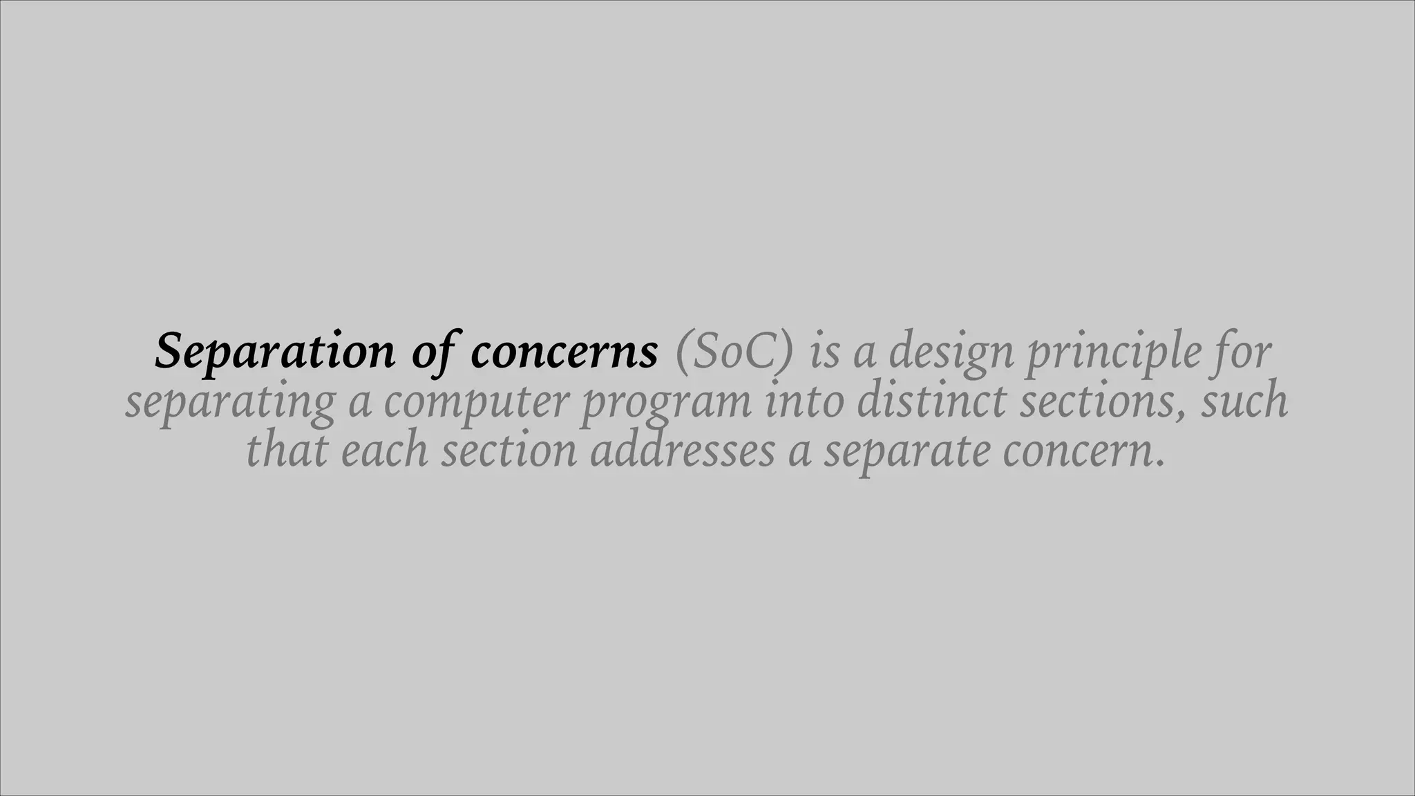 Separation of concerns (SoC) is a design principle for
separating a computer program into distinct sections, such
that each section addresses a separate concern.
 