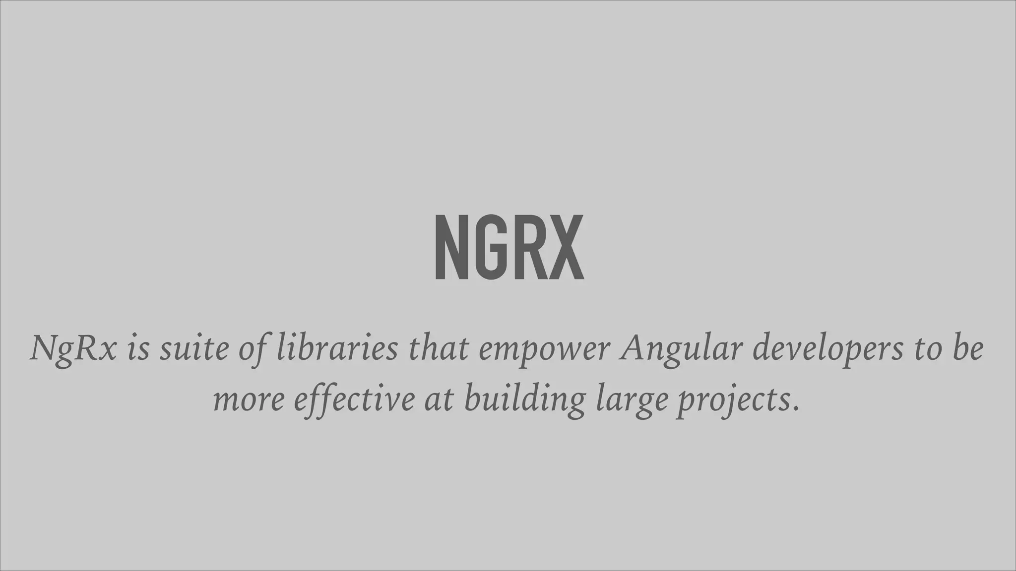 NGRX
NgRx is suite of libraries that empower Angular developers to be
more effective at building large projects.
 