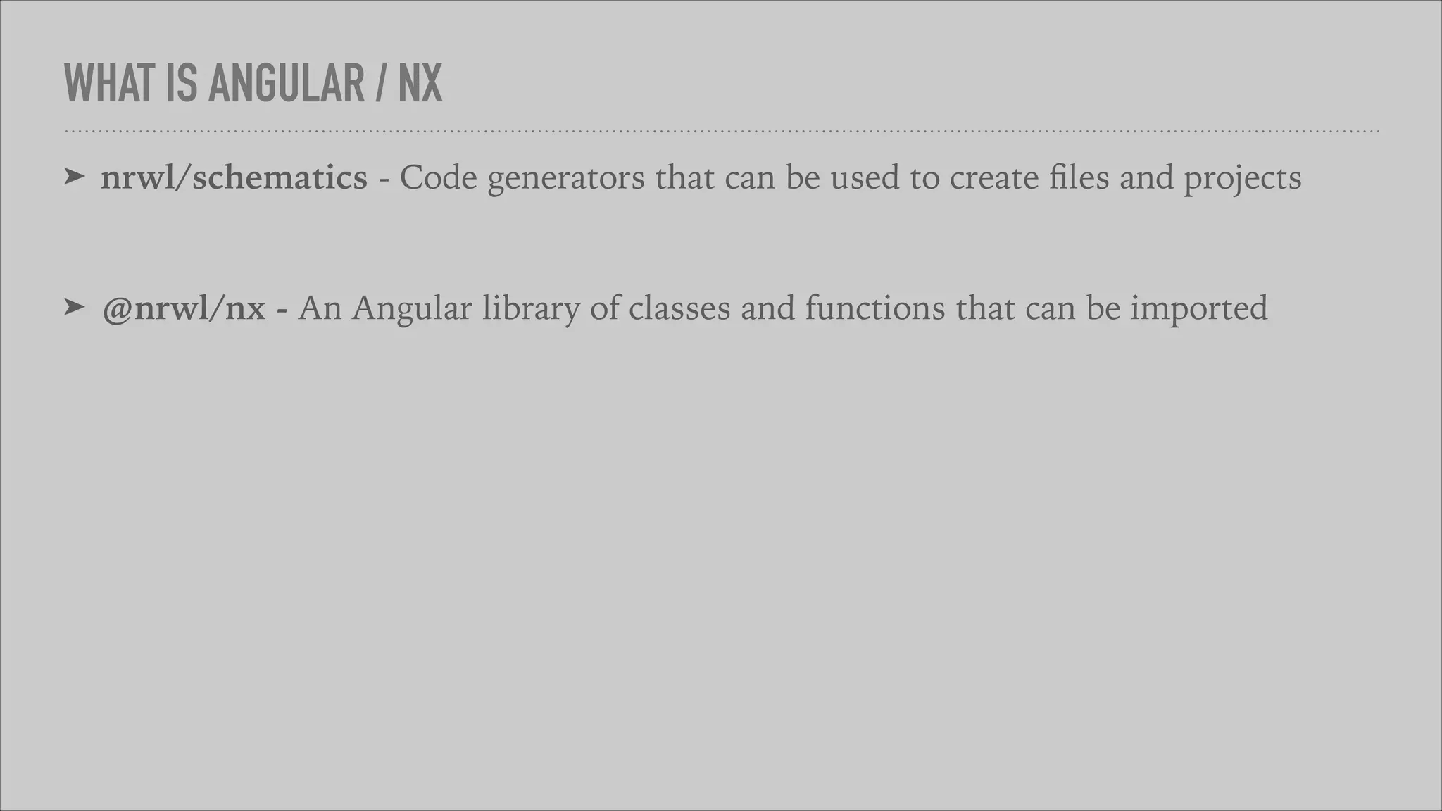 WHAT IS ANGULAR / NX
➤ nrwl/schematics - Code generators that can be used to create ﬁles and projects
➤ @nrwl/nx - An Angular library of classes and functions that can be imported
 