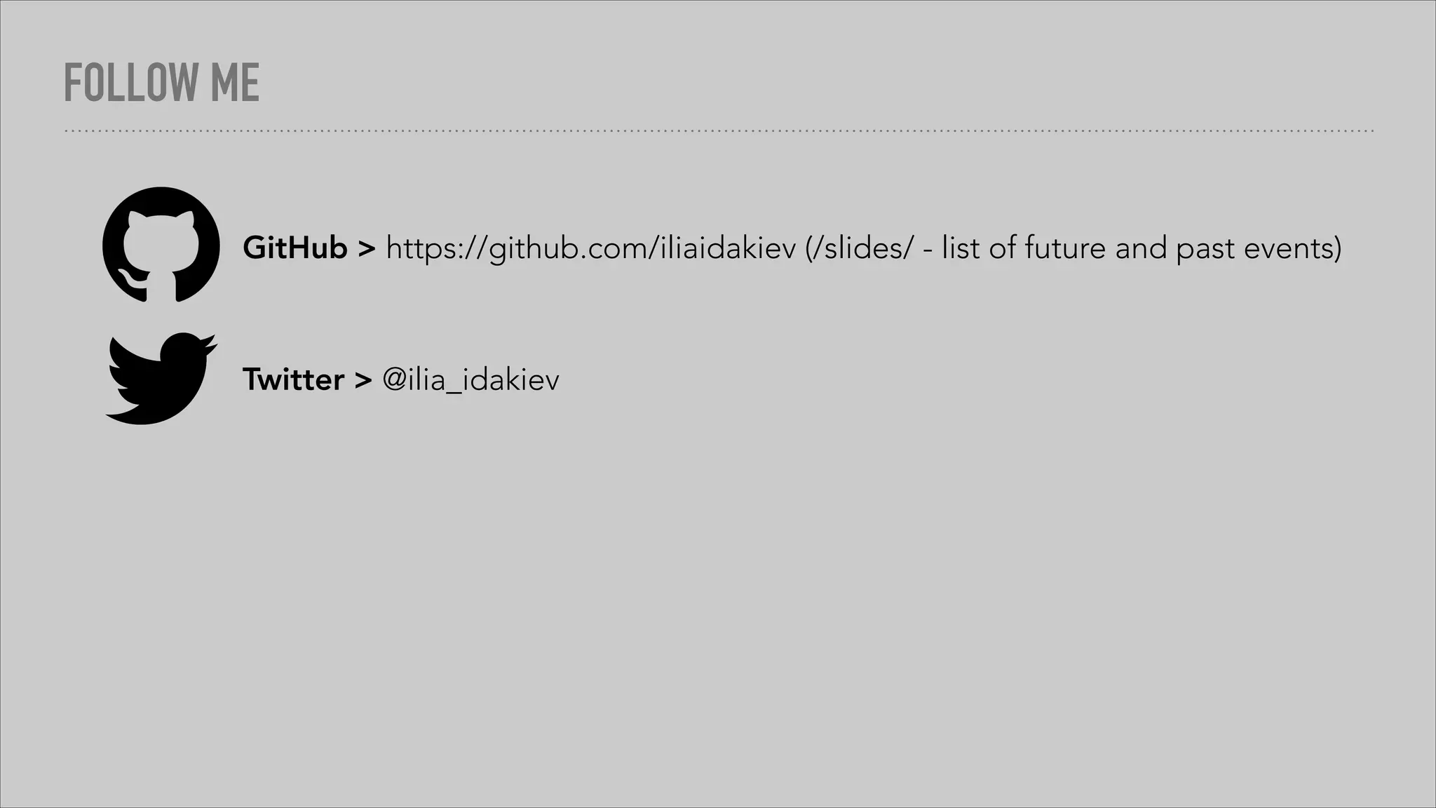 FOLLOW ME
GitHub > https://github.com/iliaidakiev (/slides/ - list of future and past events)
Twitter > @ilia_idakiev
 