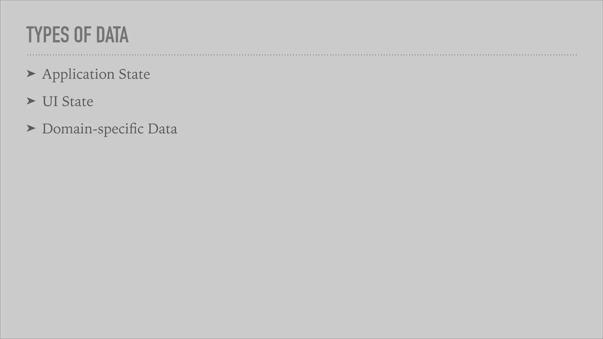 TYPES OF DATA
➤ Application State
➤ UI State
➤ Domain-speciﬁc Data
 