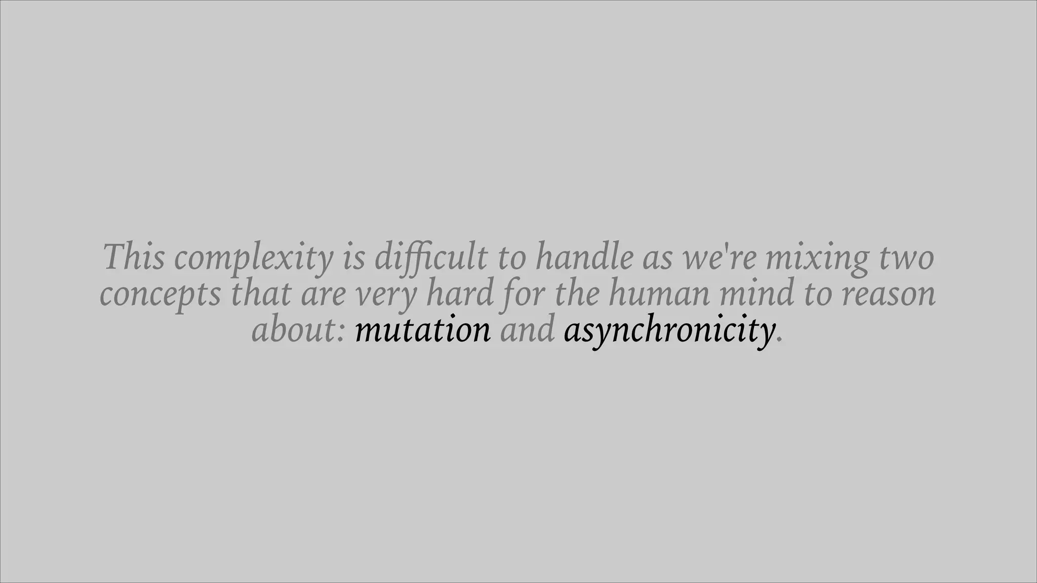 This complexity is diﬃcult to handle as we're mixing two
concepts that are very hard for the human mind to reason
about: mutation and asynchronicity.
 
