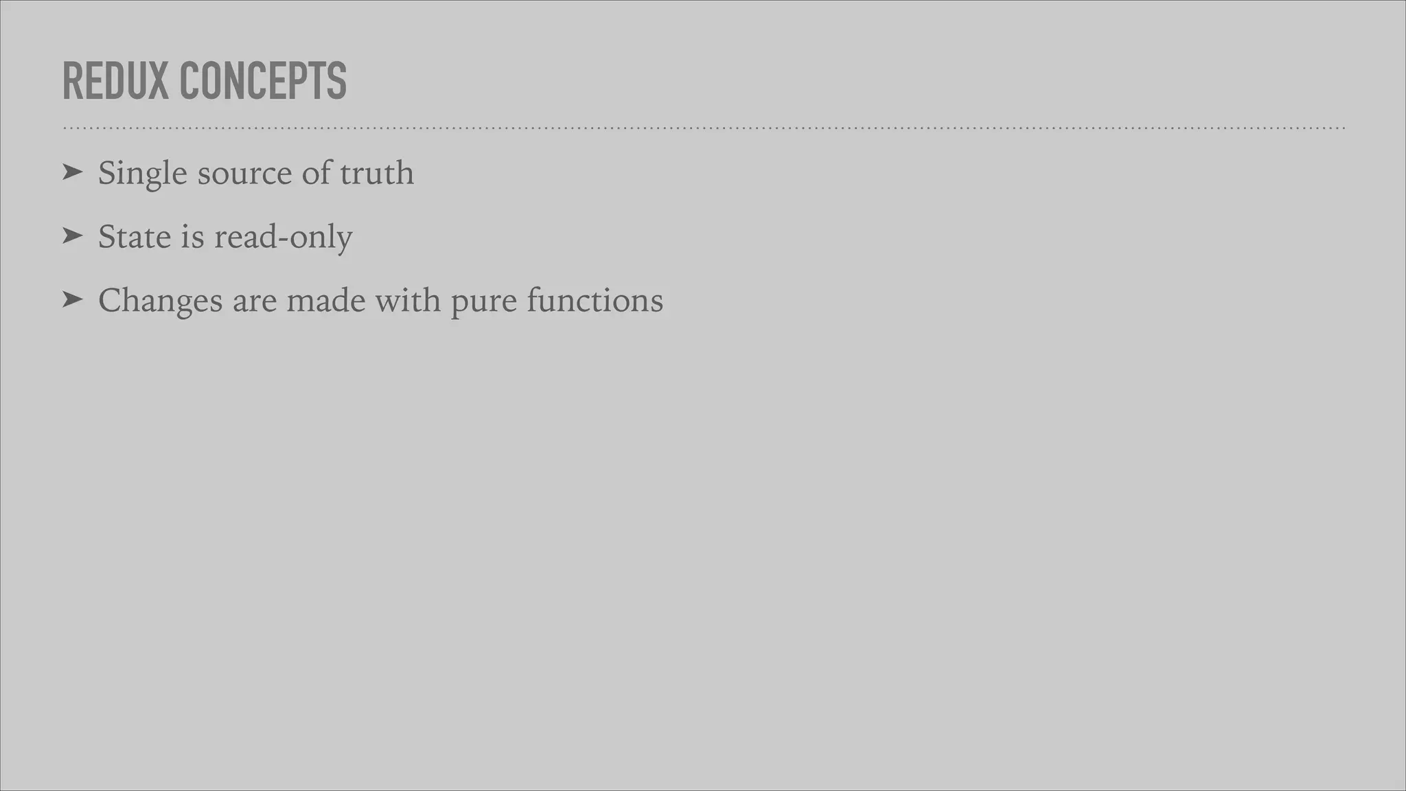 REDUX CONCEPTS
➤ Single source of truth
➤ State is read-only
➤ Changes are made with pure functions
 