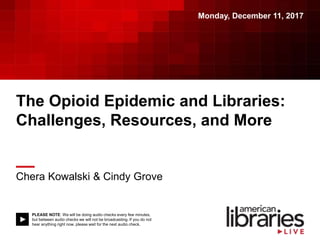 PLEASE NOTE: We will be doing audio checks every few minutes,
but between audio checks we will not be broadcasting. If you do not
hear anything right now, please wait for the next audio check.
The Opioid Epidemic and Libraries:
Challenges, Resources, and More
Chera Kowalski & Cindy Grove
Monday, December 11, 2017
 