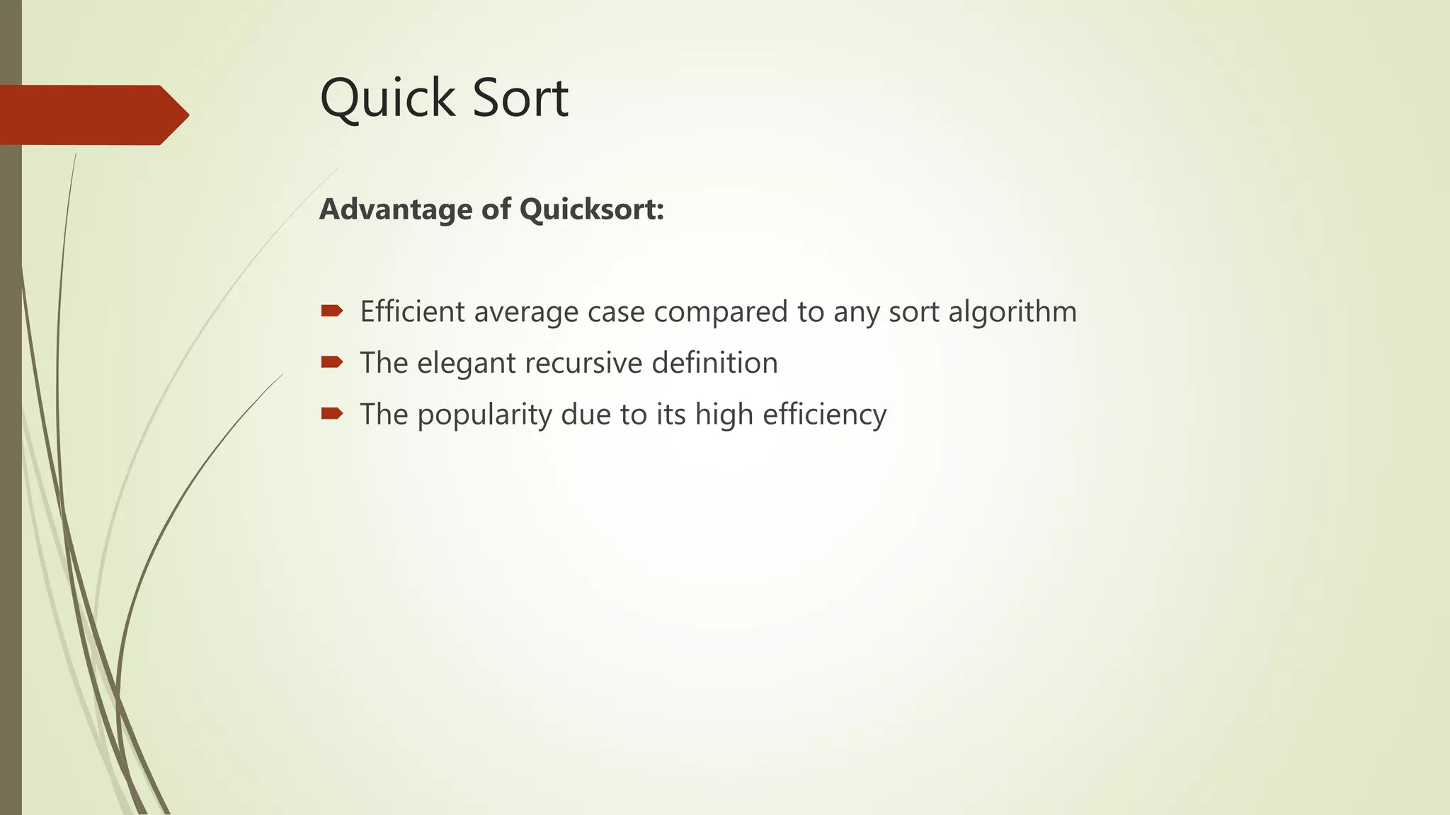 Quick Sort
Advantage of Quicksort:
 Efficient average case compared to any sort algorithm
 The elegant recursive definition
 The popularity due to its high efficiency
 
