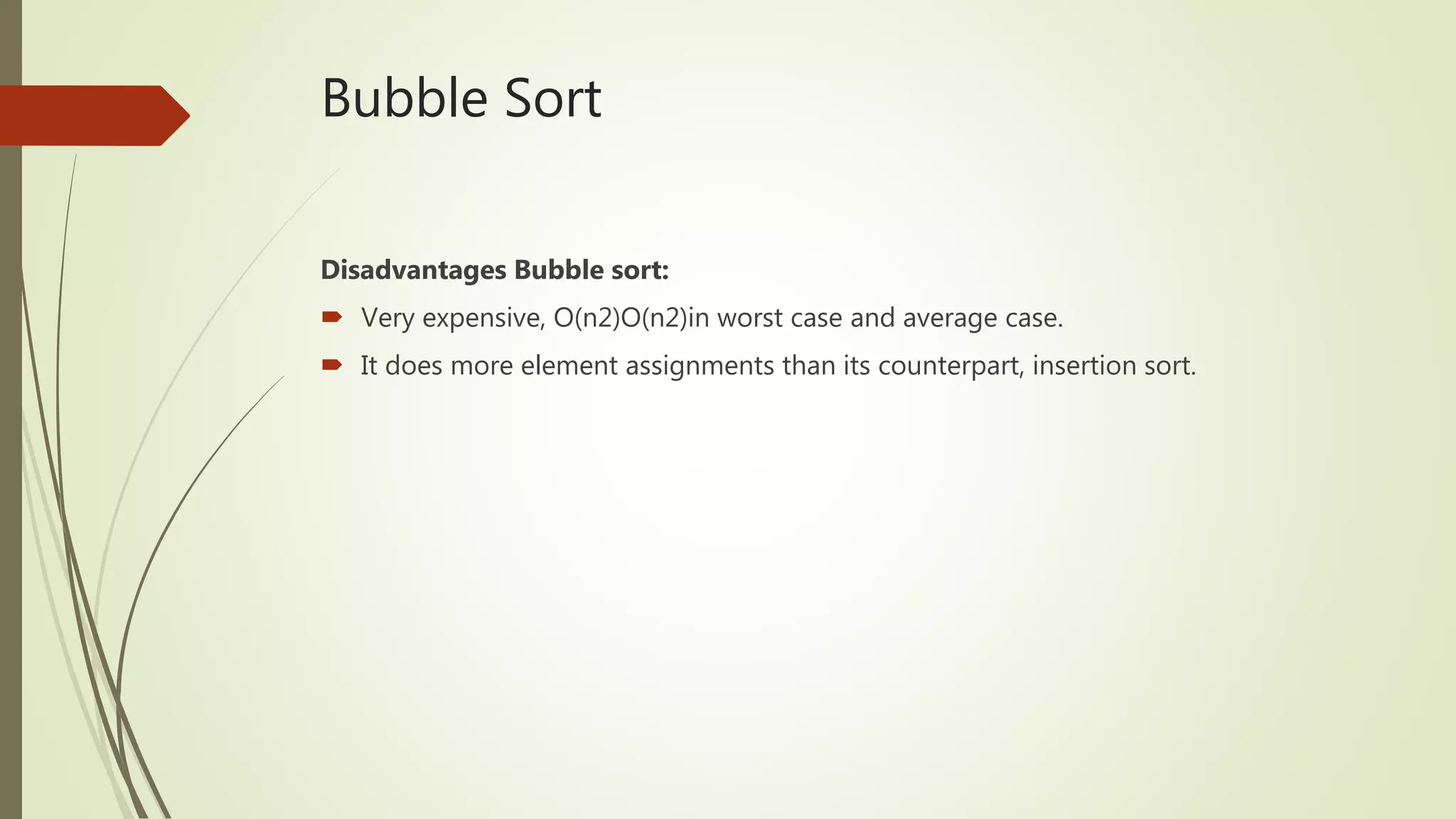 Bubble Sort
Disadvantages Bubble sort:
 Very expensive, O(n2)O(n2)in worst case and average case.
 It does more element assignments than its counterpart, insertion sort.
 