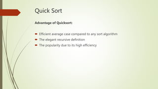 Quick Sort
Advantage of Quicksort:
 Efficient average case compared to any sort algorithm
 The elegant recursive definition
 The popularity due to its high efficiency
 