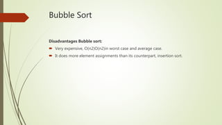 Bubble Sort
Disadvantages Bubble sort:
 Very expensive, O(n2)O(n2)in worst case and average case.
 It does more element assignments than its counterpart, insertion sort.
 