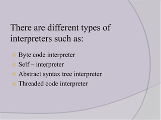 There are different types of
interpreters such as:
 Byte code interpreter
 Self – interpreter
 Abstract syntax tree interpreter
 Threaded code interpreter
 
