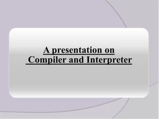 A presentation on
Compiler and Interpreter
 
