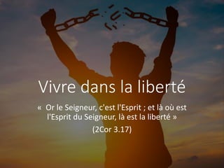 Vivre dans la liberté
« Or le Seigneur, c'est l'Esprit ; et là où est
l'Esprit du Seigneur, là est la liberté »
(2Cor 3.17)
 