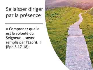 Se laisser diriger
par la présence
« Comprenez quelle
est la volonté du
Seigneur … soyez
remplis par l'Esprit. »
(Eph 5.17-18)
 