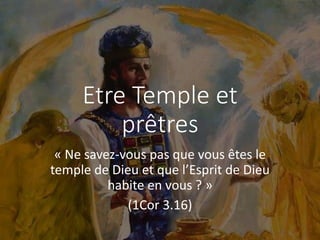 Etre Temple et
prêtres
« Ne savez-vous pas que vous êtes le
temple de Dieu et que l’Esprit de Dieu
habite en vous ? »
(1Cor 3.16)
 
