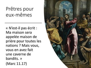 Prêtres pour
eux-mêmes
« N’est-il pas écrit :
Ma maison sera
appelée maison de
prière pour toutes les
nations ? Mais vous,
vous en avez fait
une caverne de
bandits. »
(Marc 11.17)
 