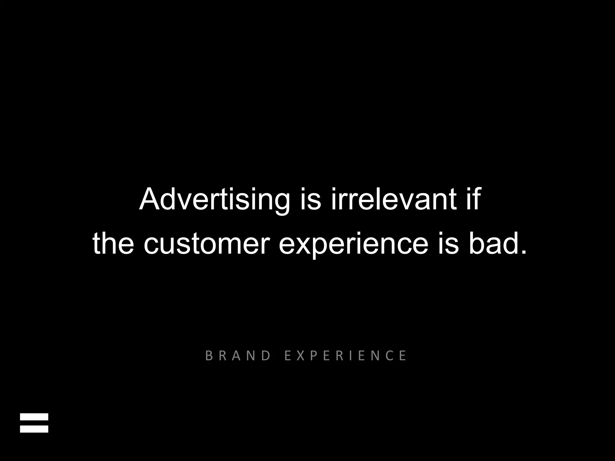 Advertising is irrelevant if 
the customer experience is bad. 
= 
B R A N D E X P E R I E N C E 
 