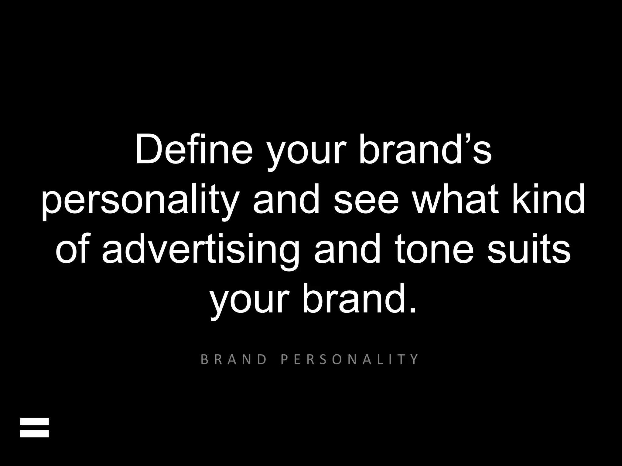 Define your brand’s 
personality and see what kind 
of advertising and tone suits 
your brand. 
= 
B R A N D P E R S O N A L I T Y 
 