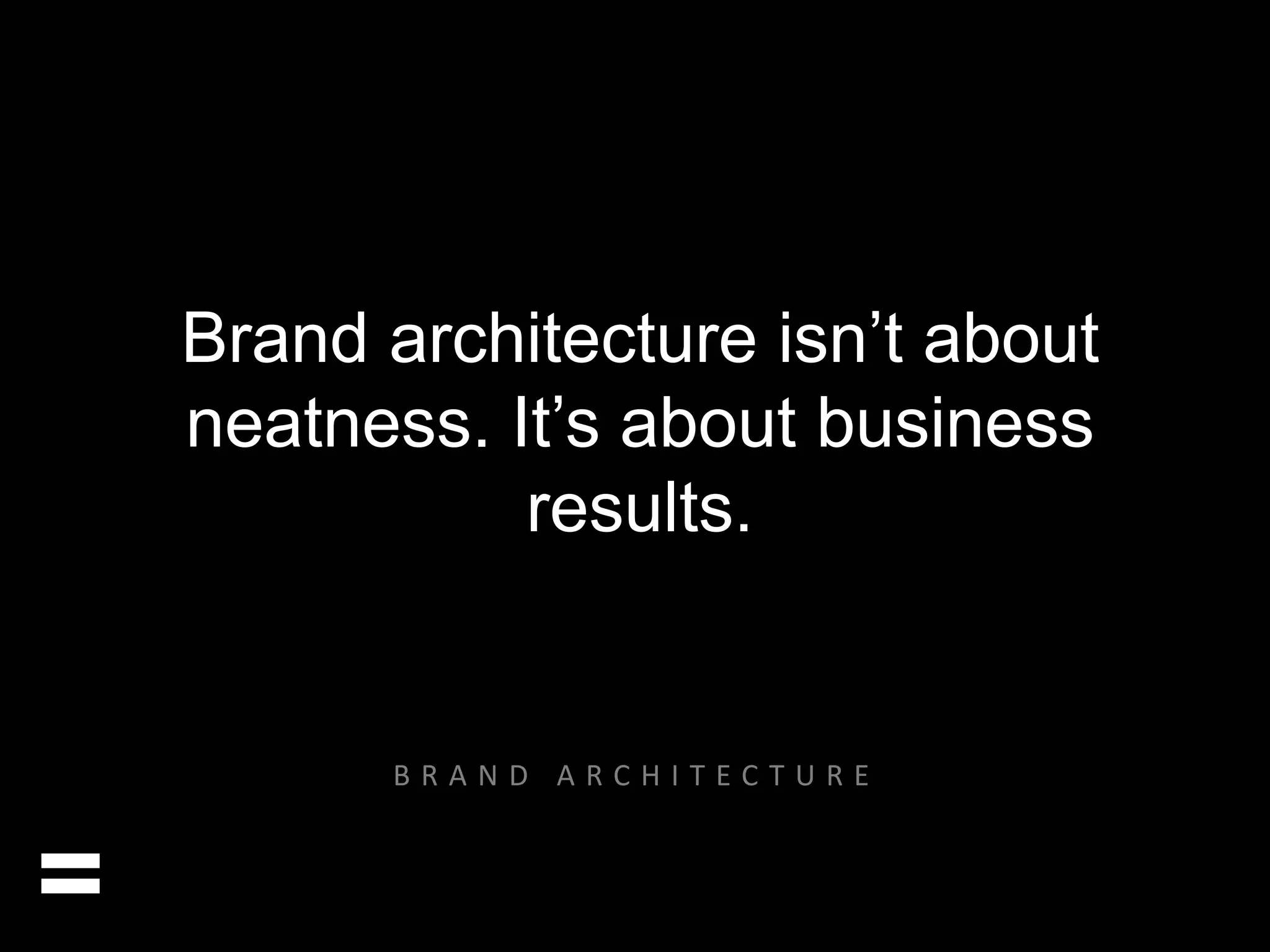 Brand architecture isn’t about 
neatness. It’s about business 
results. 
= 
B R A N D A R C H I T E C T U R E 
 