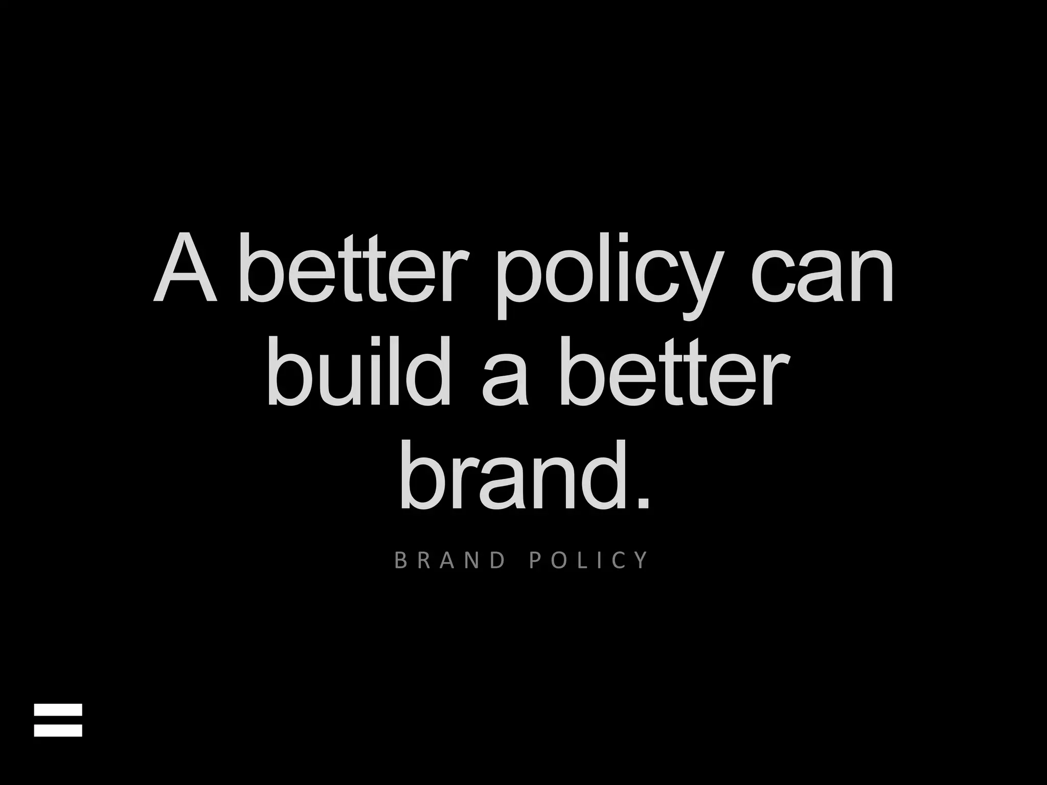 A better policy can 
build a better 
brand. 
= 
B R A N D P O L I C Y 
 