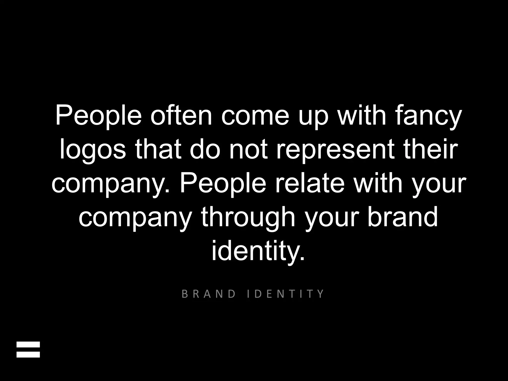 People often come up with fancy 
logos that do not represent their 
company. People relate with your 
company through your brand 
identity. 
= 
B R A N D I D E N T I T Y 
 