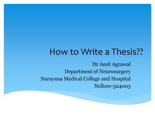 How to Write a Thesis??
Dr Amit Agrawal
Department of Neurosurgery
Narayana Medical College and Hospital
Nellore-524003
 