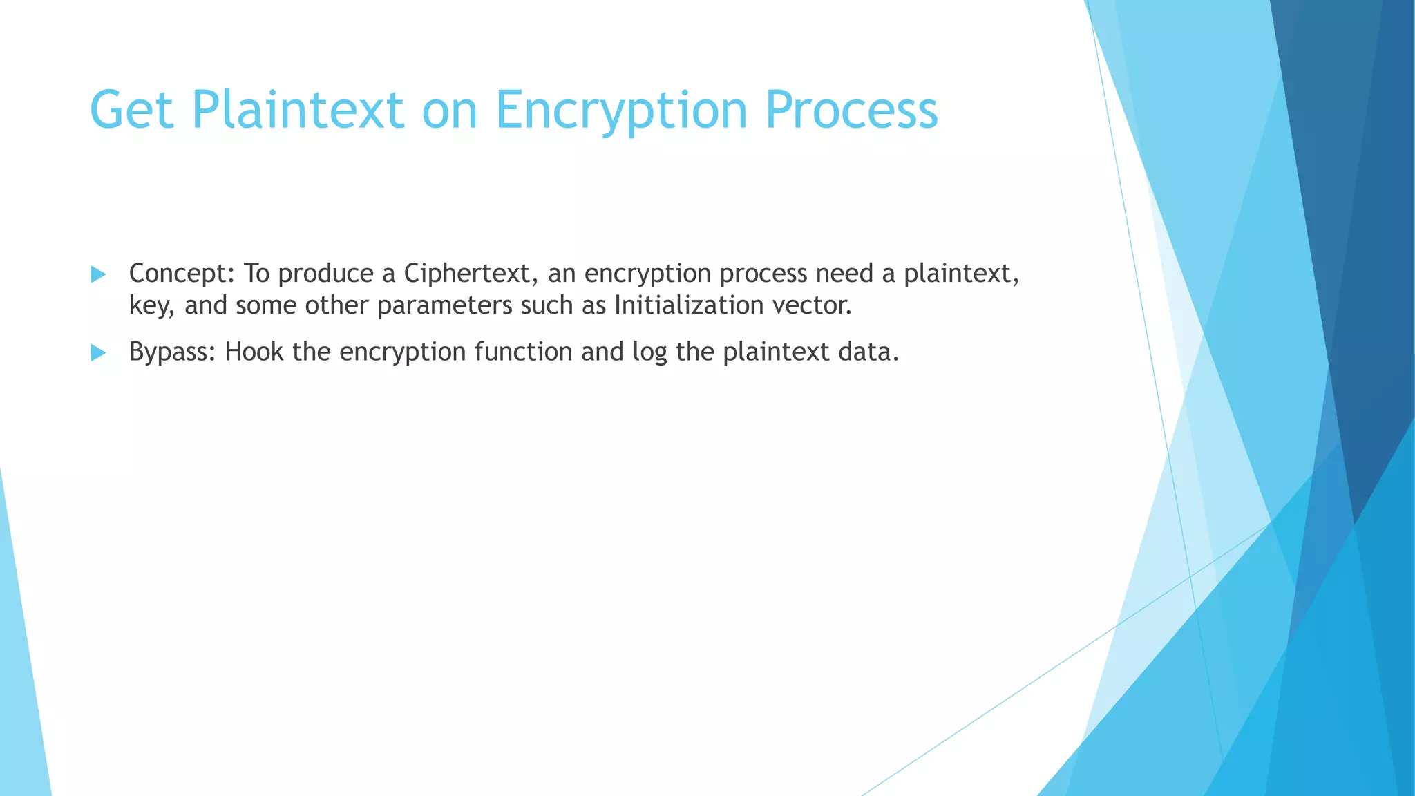 Get Plaintext on Encryption Process
 Concept: To produce a Ciphertext, an encryption process need a plaintext,
key, and some other parameters such as Initialization vector.
 Bypass: Hook the encryption function and log the plaintext data.
 