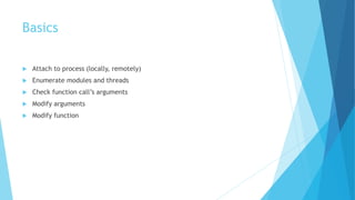 Basics
 Attach to process (locally, remotely)
 Enumerate modules and threads
 Check function call’s arguments
 Modify arguments
 Modify function
 