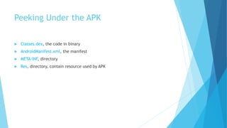 Peeking Under the APK
 Classes.dex, the code in binary
 AndroidManifest.xml, the manifest
 META-INF, directory
 Res, directory, contain resource used by APK
 