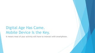 Digital Age Has Came.
Mobile Device Is the Key.
It means most of your activity will have to interact with smartphone.
 