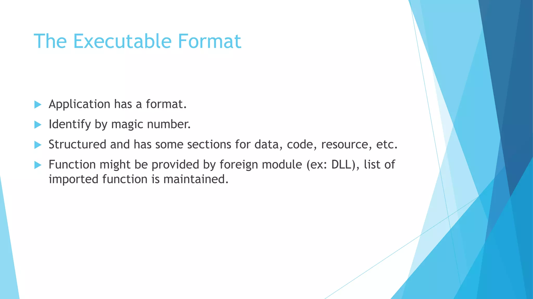 The Executable Format
 Application has a format.
 Identify by magic number.
 Structured and has some sections for data, code, resource, etc.
 Function might be provided by foreign module (ex: DLL), list of
imported function is maintained.
 