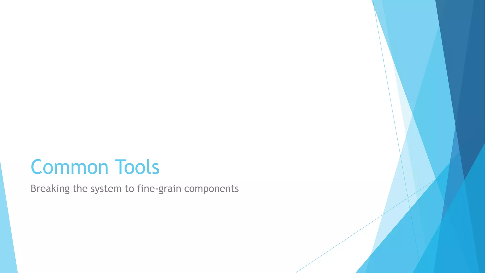 Common Tools
Breaking the system to fine-grain components
 