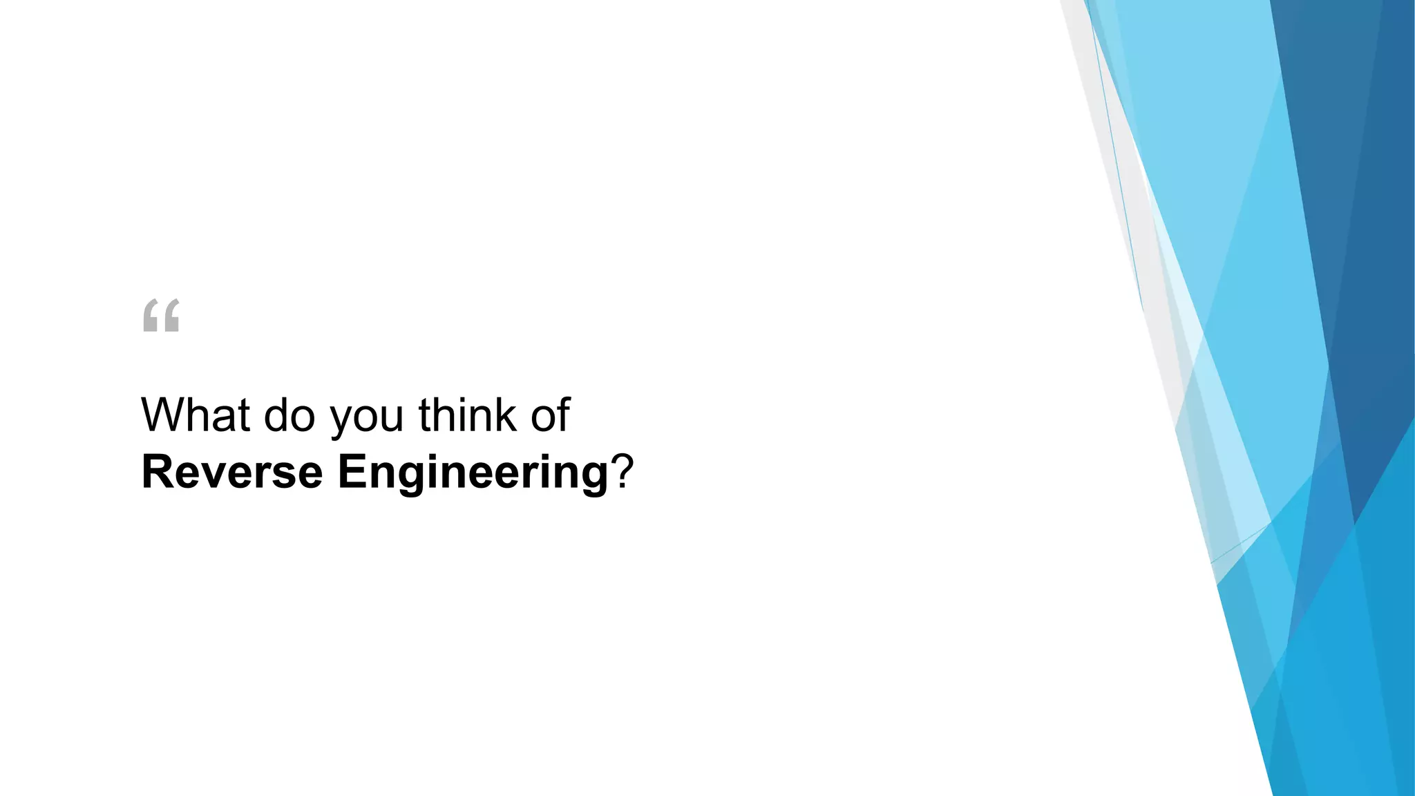 “What do you think of
Reverse Engineering?
 