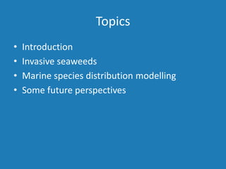 Topics
• Introduction
• Invasive seaweeds
• Marine species distribution modelling
• Some future perspectives
 