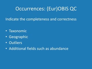 Occurrences: (Eur)OBIS QC
Indicate the completeness and correctness
• Taxonomic
• Geographic
• Outliers
• Additional fields such as abundance
 