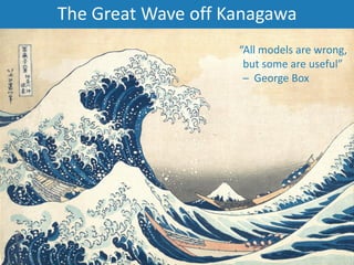The Great Wave off Kanagawa
“All models are wrong,
but some are useful”
– George Box
 