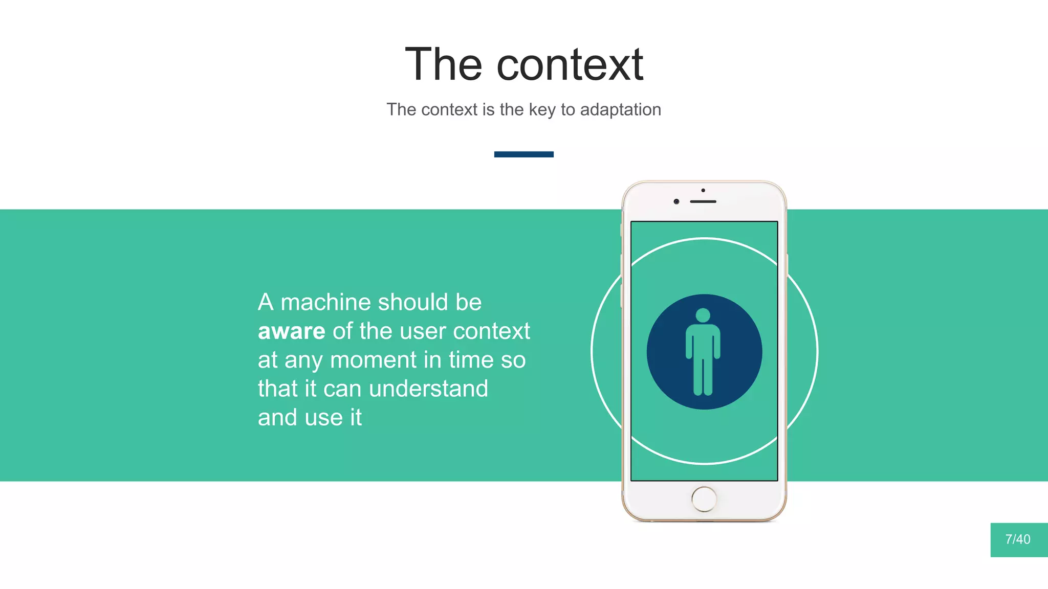 The context
The context is the key to adaptation
A machine should be
aware of the user context
at any moment in time so
that it can understand
and use it
7/40
 
