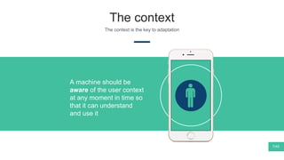 The context
The context is the key to adaptation
A machine should be
aware of the user context
at any moment in time so
that it can understand
and use it
7/40
 