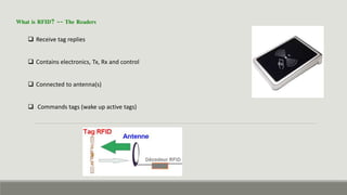 What is RFID? -- The Readers
 Receive tag replies
 Contains electronics, Tx, Rx and control
 Connected to antenna(s)
 Commands tags (wake up active tags)
 