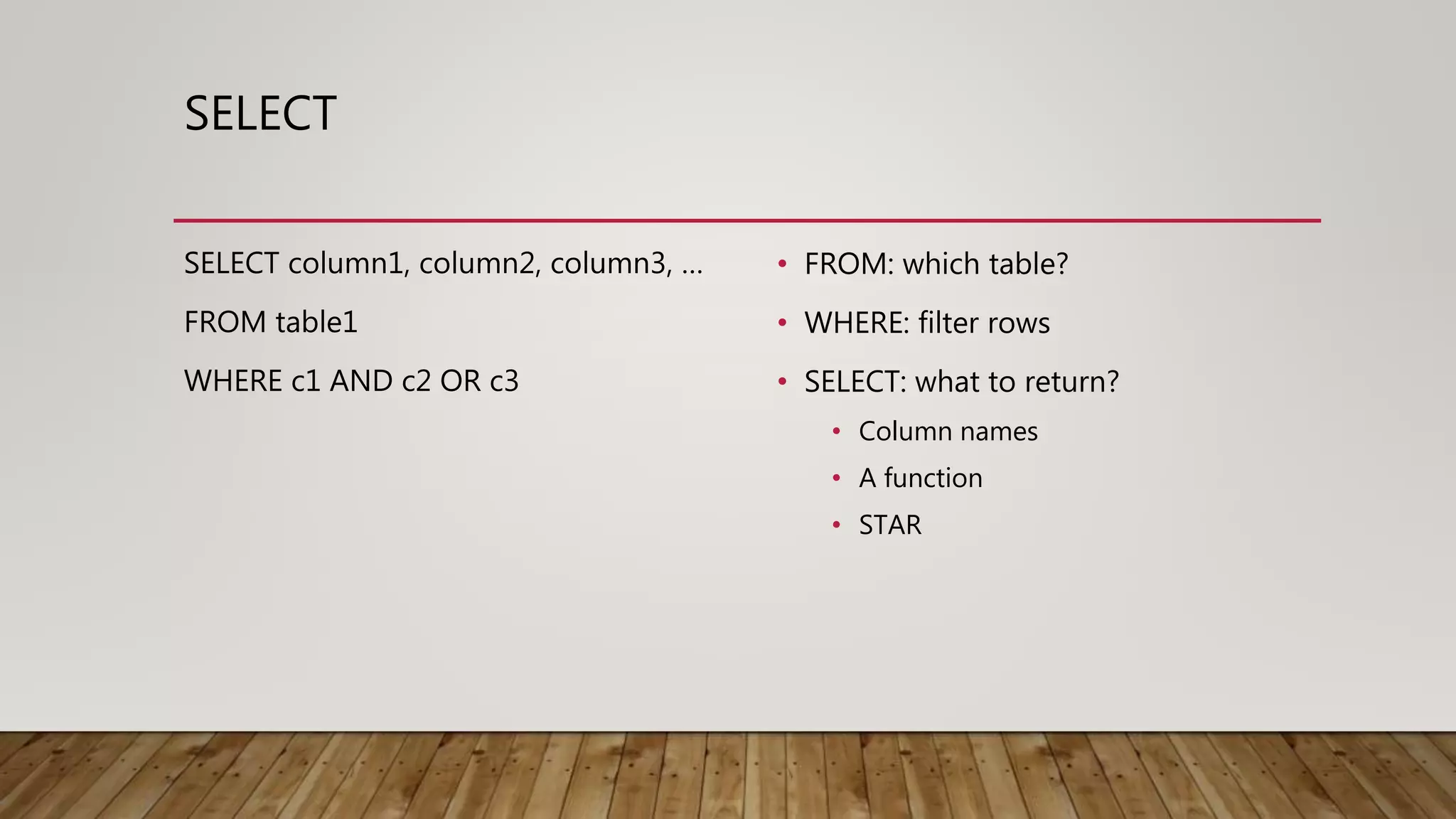 SELECT SELECT column1, column2, column3, … FROM table1 WHERE c1 AND c2 OR c3 • FROM: which table? • WHERE: filter rows • SELECT: what to return? • Column names • A function • STAR 