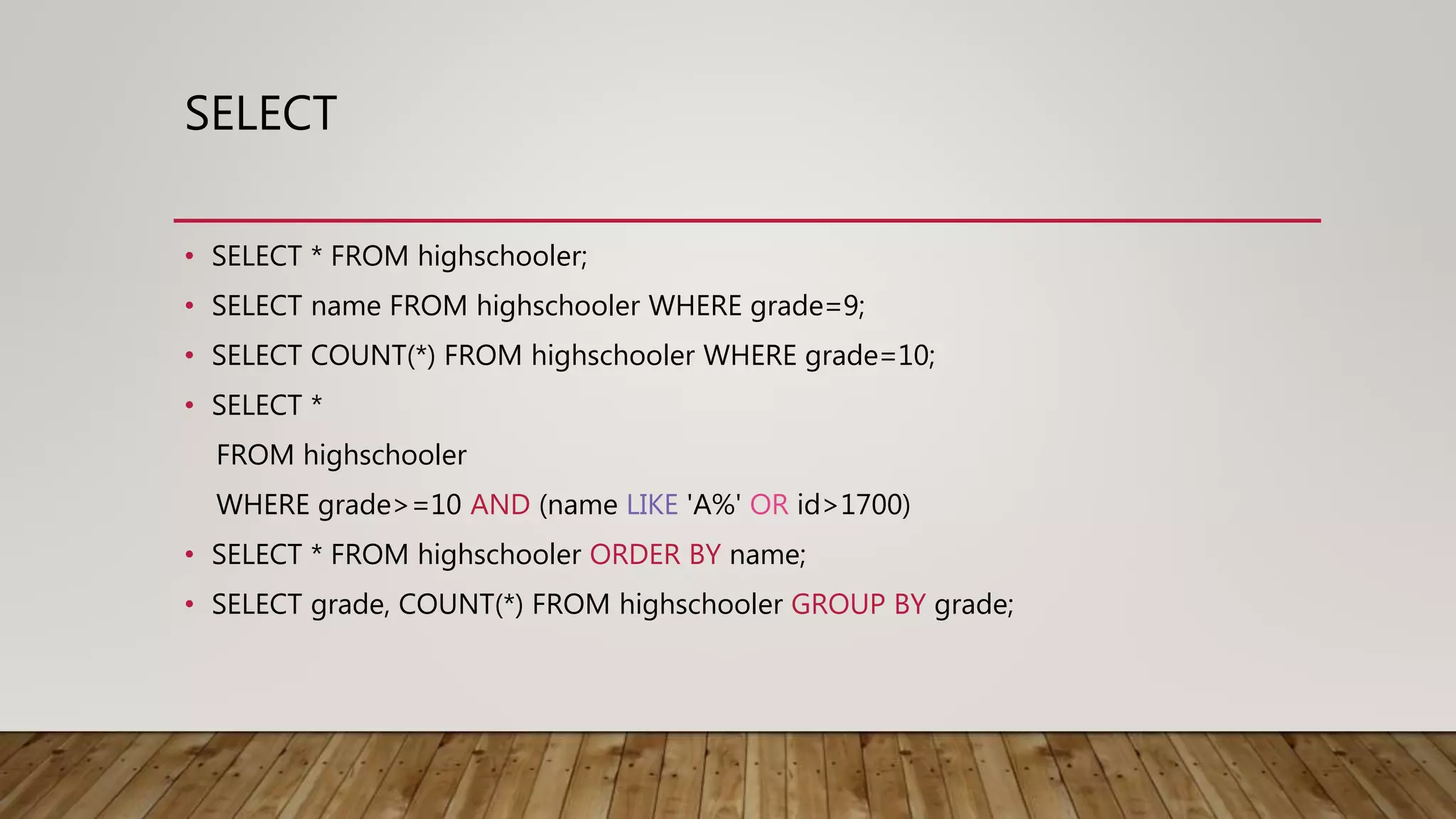 SELECT • SELECT * FROM highschooler; • SELECT name FROM highschooler WHERE grade=9; • SELECT COUNT(*) FROM highschooler WHERE grade=10; • SELECT * FROM highschooler WHERE grade>=10 AND (name LIKE 'A%' OR id>1700) • SELECT * FROM highschooler ORDER BY name; • SELECT grade, COUNT(*) FROM highschooler GROUP BY grade; 