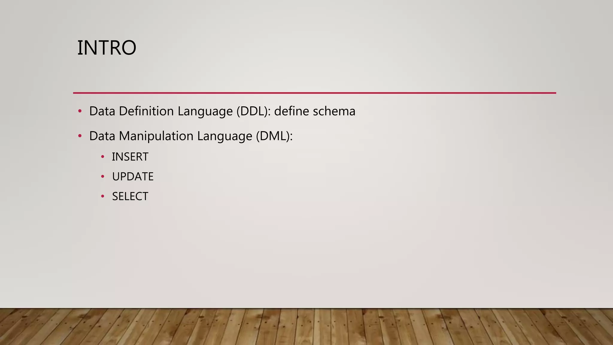 INTRO • Data Definition Language (DDL): define schema • Data Manipulation Language (DML): • INSERT • UPDATE • SELECT 