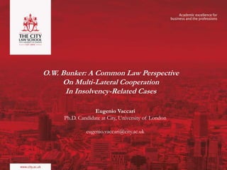 O.W. Bunker: A Common Law Perspective
On Multi-Lateral Cooperation
In Insolvency-Related Cases
Eugenio Vaccari
Ph.D. Candidate at City, University of London
eugenio.vaccari@city.ac.uk
 