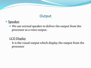 Output
 Speaker
 We use normal speaker to deliver the output from the
processor as a voice output.
LCD Display
It is the visual output which display the output from the
processor
 